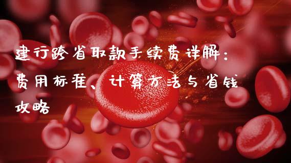 建行跨省取款手续费详解：费用标准、计算方法与省钱攻略_https://wap.78312.cn_债券资讯_第1张
