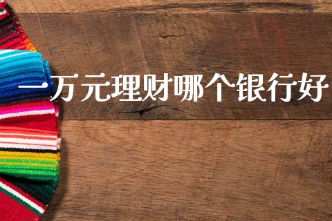 一万元理财哪个银行好_https://wap.78312.cn_期货开户_第1张