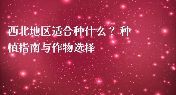 西北地区适合种什么？ 种植指南与作物选择_https://wap.78312.cn_外汇交易_第1张