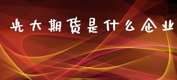 光大期货是什么企业_https://wap.78312.cn_财经新闻_第1张