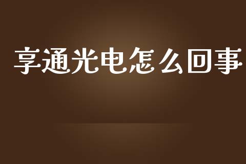享通光电怎么回事_https://wap.78312.cn_财经新闻_第1张