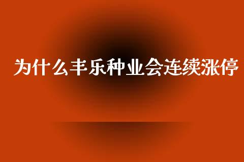 为什么丰乐种业会连续涨停_https://wap.78312.cn_财经新闻_第1张