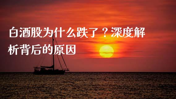 白酒股为什么跌了？深度解析背后的原因_https://wap.78312.cn_债券资讯_第1张