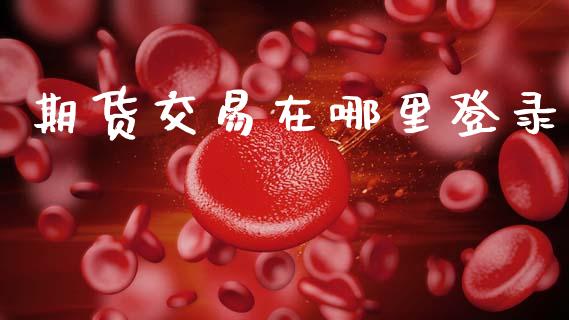 期货交易在哪里登录_https://wap.78312.cn_债券资讯_第1张