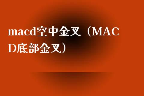macd空中金叉（MACD底部金叉）_https://wap.78312.cn_外汇交易_第1张