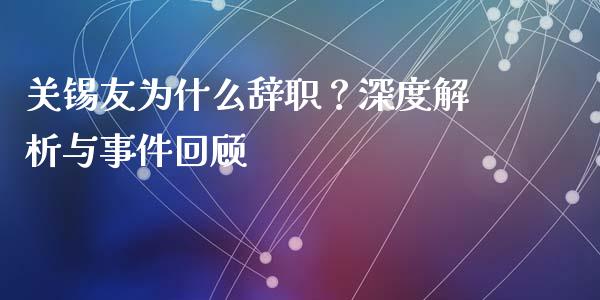 关锡友为什么辞职？深度解析与事件回顾_https://wap.78312.cn_金融监管_第1张