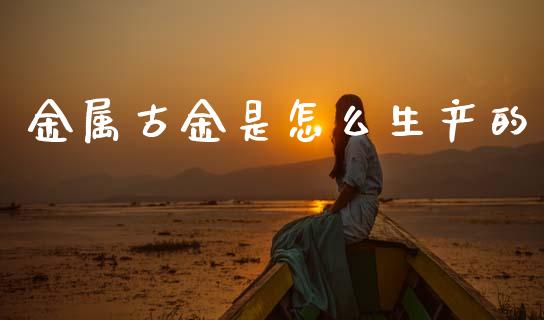 金属古金是怎么生产的_https://wap.78312.cn_全球市场_第1张