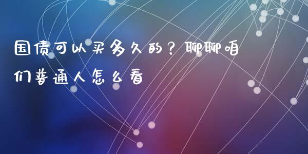国债可以买多久的？聊聊咱们普通人怎么看_https://wap.78312.cn_债券资讯_第1张