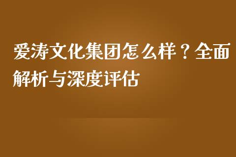 爱涛文化集团怎么样？全面解析与深度评估_https://wap.78312.cn_全球市场_第1张