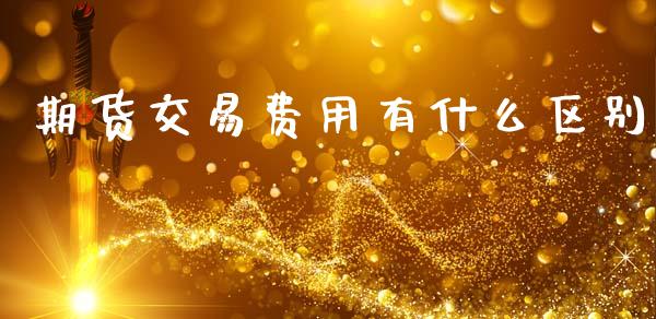 期货交易费用有什么区别_https://wap.78312.cn_全球市场_第1张