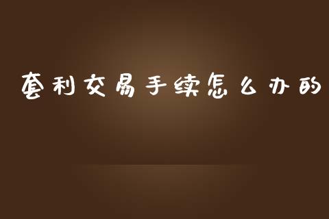 套利交易手续怎么办的_https://wap.78312.cn_外汇交易_第1张