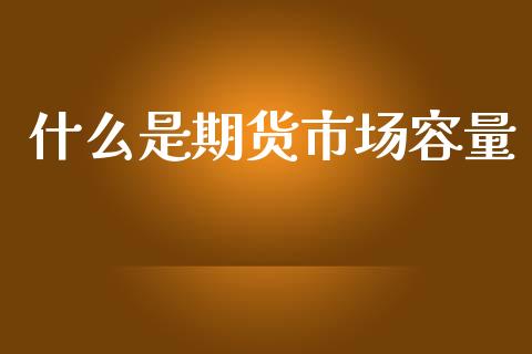 什么是期货市场容量_https://wap.78312.cn_期货开户_第1张