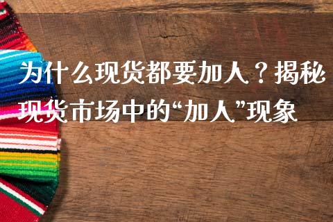 为什么现货都要加人？揭秘现货市场中的“加人”现象_https://wap.78312.cn_财经新闻_第1张
