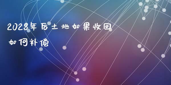 2028年后土地如果收回如何补偿_https://wap.78312.cn_金融监管_第1张