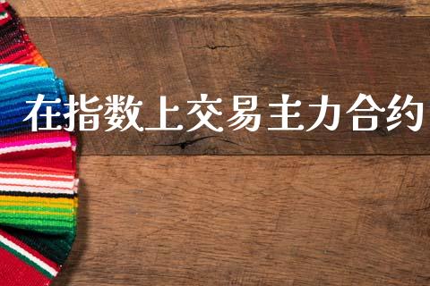 在指数上交易主力合约_https://wap.78312.cn_期货开户_第1张