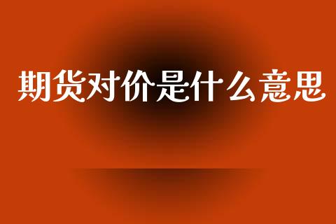 期货对价是什么意思_https://wap.78312.cn_期货开户_第1张
