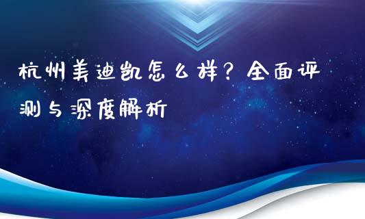 杭州美迪凯怎么样？全面评测与深度解析_https://wap.78312.cn_债券资讯_第1张