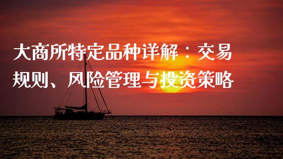大商所特定品种详解：交易规则、风险管理与投资策略_https://wap.78312.cn_期货开户_第1张