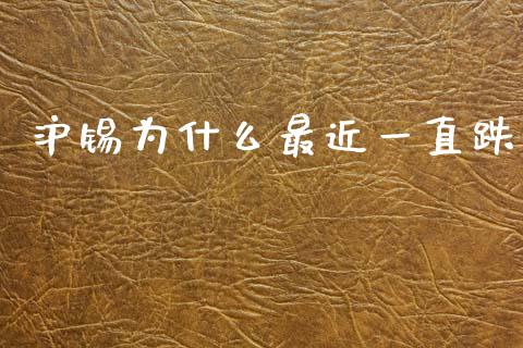 沪锡为什么最近一直跌_https://wap.78312.cn_全球市场_第1张