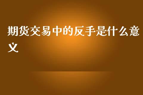 期货交易中的反手是什么意义_https://wap.78312.cn_期货开户_第1张