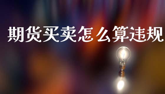 期货买卖怎么算违规_https://wap.78312.cn_债券资讯_第1张