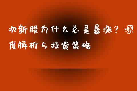 次新股为什么总是暴涨？深度解析与投资策略_https://wap.78312.cn_全球市场_第1张