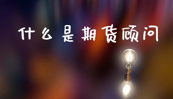 什么是期货顾问_https://wap.78312.cn_全球市场_第1张