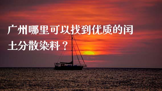 广州哪里可以找到优质的闰土分散染料？_https://wap.78312.cn_外汇交易_第1张