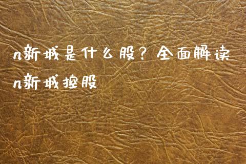 n新城是什么股？全面解读n新城控股_https://wap.78312.cn_债券资讯_第1张