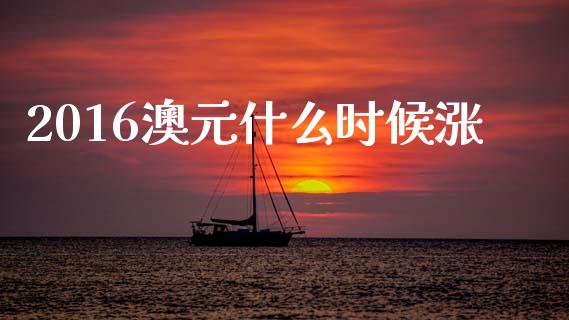 2016澳元什么时候涨_https://wap.78312.cn_全球市场_第1张