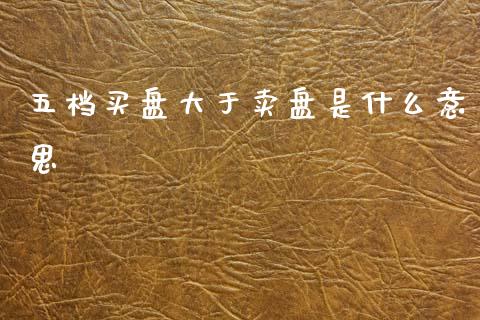五档买盘大于卖盘是什么意思_https://wap.78312.cn_金融监管_第1张