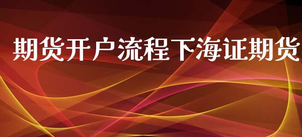 期货开户流程下海证期货_https://wap.78312.cn_金融监管_第1张