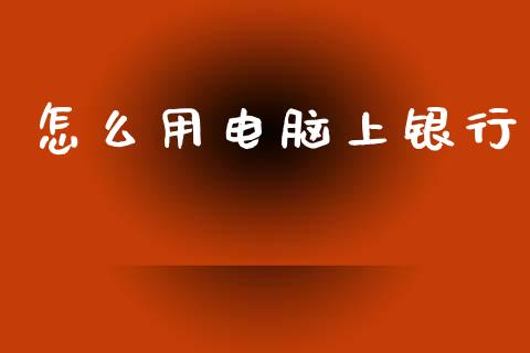 怎么用电脑上银行_https://wap.78312.cn_财经新闻_第1张