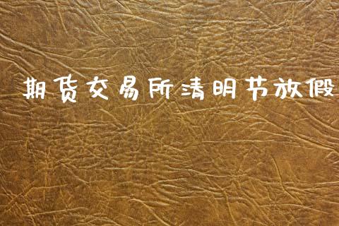 期货交易所清明节放假_https://wap.78312.cn_债券资讯_第1张