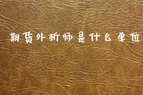 期货外析师是什么单位_https://wap.78312.cn_全球市场_第1张