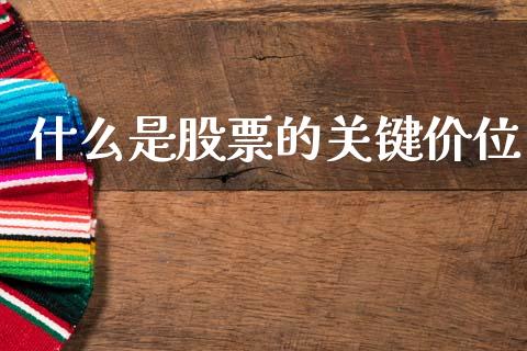什么是股票的关键价位_外汇交易_第1张_期货开户_金融监管_外汇交易_债券资讯_全球市场_财经新闻 什么是股票的关键价位_https://wap.78312.cn_外汇交易_第1张