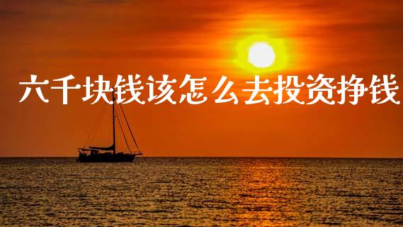 六千块钱该怎么去投资挣钱_https://wap.78312.cn_债券资讯_第1张