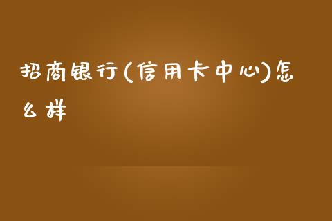 招商银行(信用卡中心)怎么样_https://wap.78312.cn_全球市场_第1张