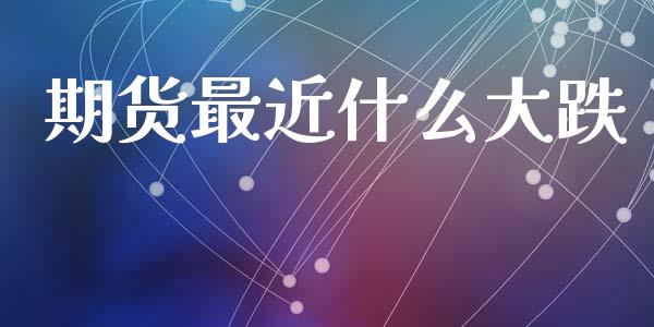 期货最近什么大跌_https://wap.78312.cn_全球市场_第1张