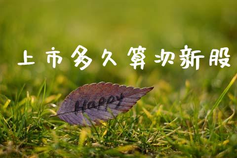 上市多久算次新股_https://wap.78312.cn_外汇交易_第1张