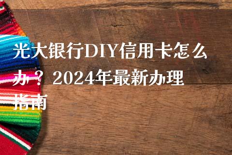 光大银行DIY信用卡怎么办? 2024年最新办理指南_金融监管_第1张_期货开户_金融监管_外汇交易_债券资讯_全球市场_财经新闻 光大银行DIY信用卡怎么办? 2024年最新办理指南_https://wap.78312.cn_金融监管_第1张