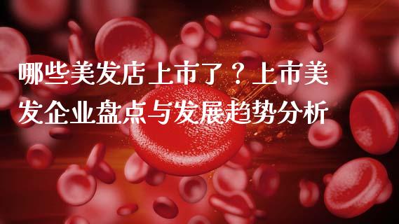 哪些美发店上市了?上市美发企业盘点与发展趋势分析_财经新闻_第1张_期货开户_金融监管_外汇交易_债券资讯_全球市场_财经新闻 哪些美发店上市了?上市美发企业盘点与发展趋势分析_https://wap.78312.cn_财经新闻_第1张