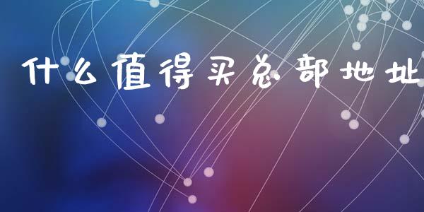 什么值得买总部地址_https://wap.78312.cn_债券资讯_第1张