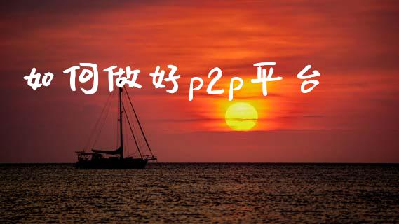 如何做好p2p平台_https://wap.78312.cn_财经新闻_第1张