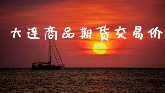 大连商品期货交易价_https://wap.78312.cn_期货开户_第1张