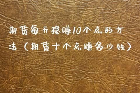 期货每天稳赚10个点的方法（期货十个点赚多少钱）_https://wap.78312.cn_全球市场_第1张