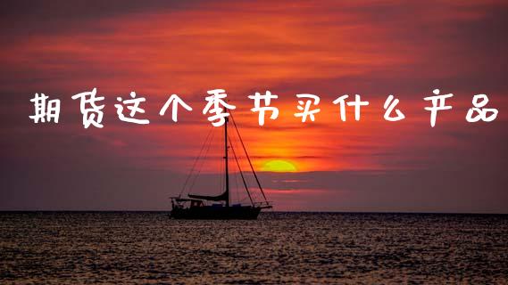 期货这个季节买什么产品_https://wap.78312.cn_财经新闻_第1张