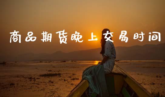 商品期货晚上交易时间_https://wap.78312.cn_全球市场_第1张
