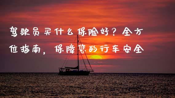 驾驶员买什么保险好？全方位指南，保障您的行车安全_https://wap.78312.cn_债券资讯_第1张