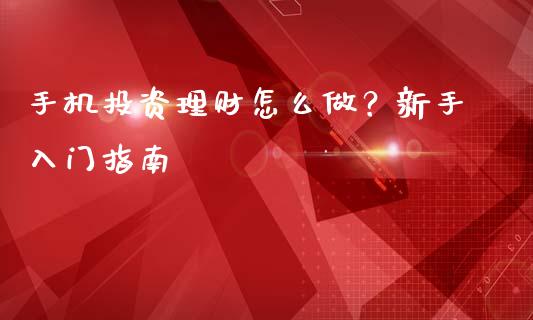 手机投资理财怎么做？新手入门指南_https://wap.78312.cn_外汇交易_第1张
